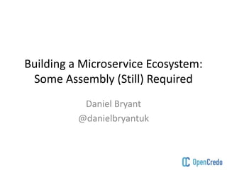 Building a Microservice Ecosystem:
Some Assembly (Still) Required
Daniel Bryant
@danielbryantuk
 