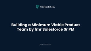 Building a Minimum Viable Product
Team by fmr Salesforce Sr PM
productschool.com
 