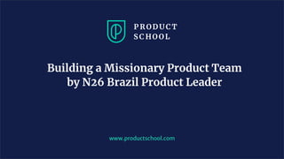 Building a Missionary Product Team
by N26 Brazil Product Leader
www.productschool.com
 