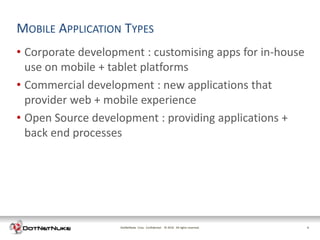 MOBILE APPLICATION TYPES
• Corporate development : customising apps for in-house
  use on mobile + tablet platforms
• Commercial development : new applications that
  provider web + mobile experience
• Open Source development : providing applications +
  back end processes




                   DotNetNuke Corp. Confidential © 2011 All rights reserved.
                                                   2012                        6
 