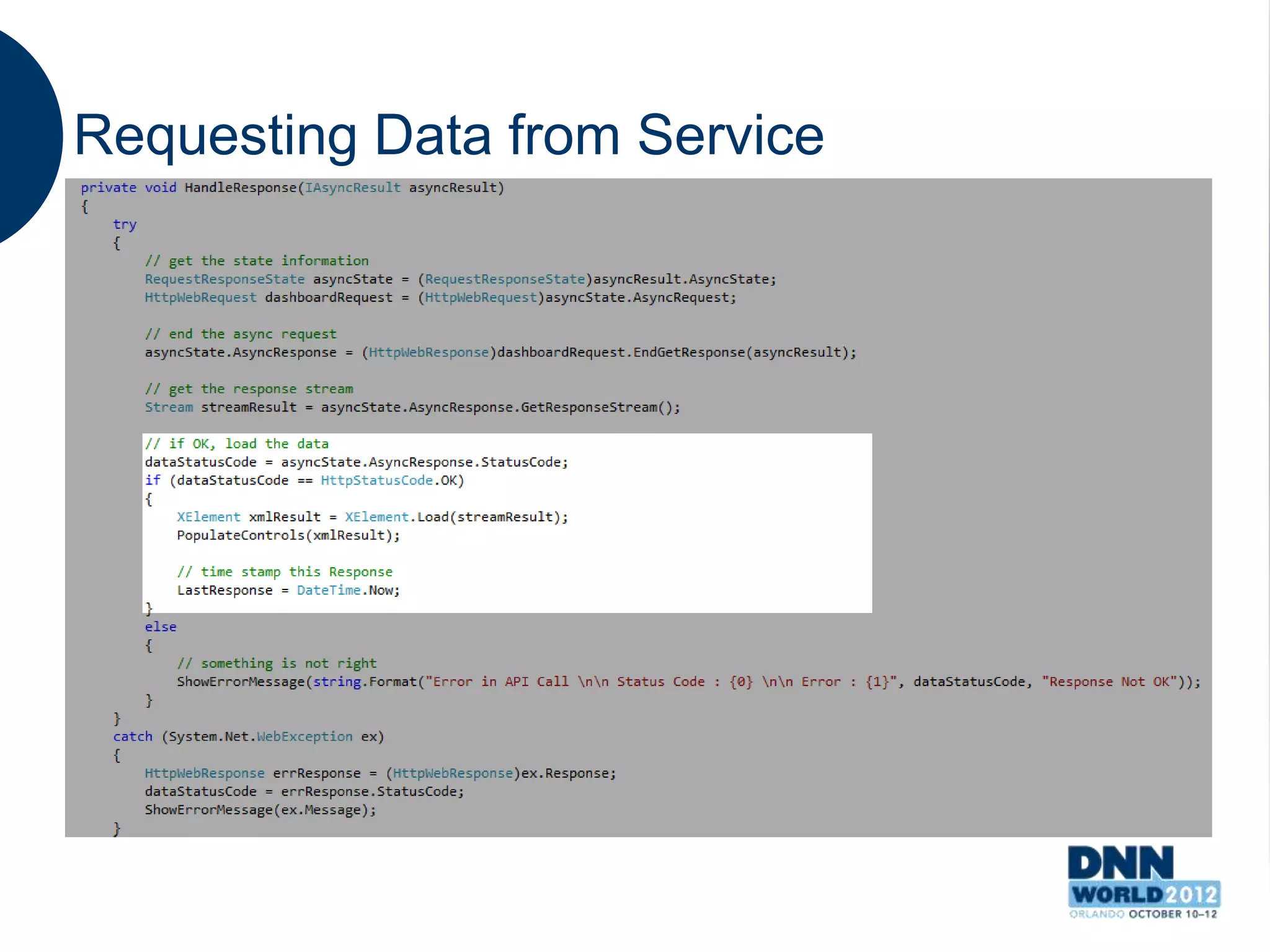 Requesting Data from Service
   Mobile requests data using Asynchronous Web
    Request.
   Response body is read from
    Response.GetResponseStream()
   Once response is received, conversion to the
    response format
   Example uses both Xml and Json responses
 