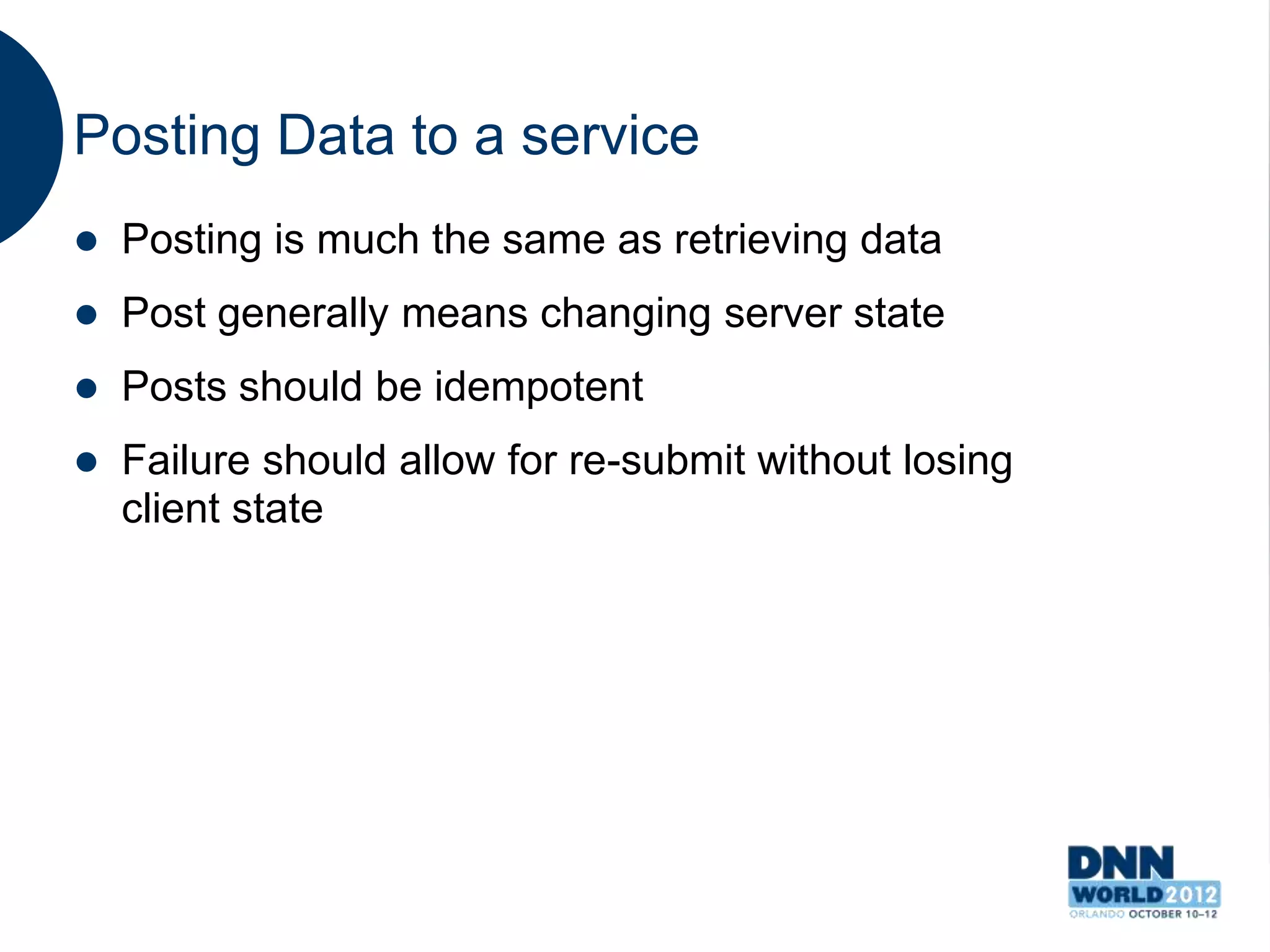 Posting Data to a service
   Posting is much the same as retrieving data
   Post generally means changing server state
   Posts should be idempotent
   Failure should allow for re-submit without losing
    client state
 