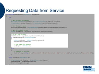 Requesting Data from Service
   Mobile requests data using Asynchronous Web
    Request.
   Response body is read from
    Response.GetResponseStream()
   Once response is received, conversion to the
    response format
   Example uses both Xml and Json responses
 