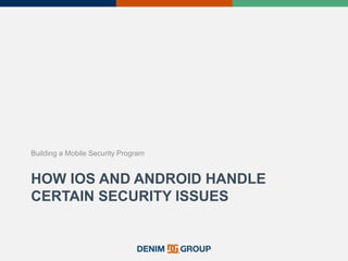 HOW IOS AND ANDROID HANDLE
CERTAIN SECURITY ISSUES
Building a Mobile Security Program
 