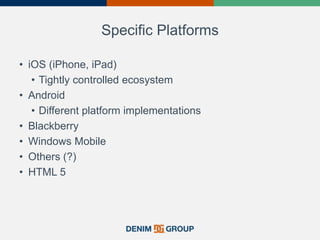 Specific Platforms
• iOS (iPhone, iPad)
• Tightly controlled ecosystem
• Android
• Different platform implementations
• Blackberry
• Windows Mobile
• Others (?)
• HTML 5
8
 