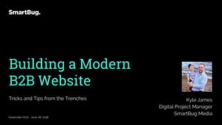 Building a Modern
B2B Website
Tricks and Tips from the Trenches
Greenville HUG - June 28, 2018
Kyle James
Digital Project Manager
SmartBug Media
 