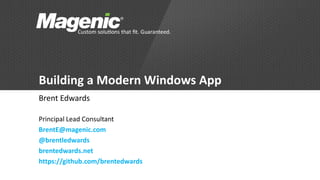 Building a Modern Windows App 
Brent Edwards 
Principal Lead Consultant 
BrentE@magenic.com 
@brentledwards 
brentedwards.net 
https://github.com/brentedwards 
 