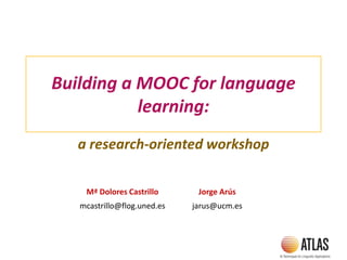 Building a MOOC for language
learning:
a research-oriented workshop
Mª Dolores Castrillo Jorge Arús
mcastrillo@flog.uned.es jarus@ucm.es
 