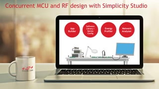 18
Concurrent MCU and RF design with Simplicity Studio
App
Builder
Energy
Profiler
Network
Analyzer
Software
Library /
Xpress
Config
 