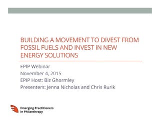 BUILDING A MOVEMENT TO DIVEST FROM
FOSSIL FUELS AND INVEST IN NEW
ENERGY SOLUTIONS
EPIP Webinar
November 4, 2015
EPIP Host: Biz Ghormley
Presenters: Jenna Nicholas and Chris Rurik
 