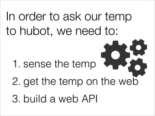 In order to ask our temp
to hubot, we need to:

 1. sense the temp
 2. get the temp on the web
 3. build a web API
 