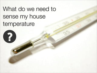 What do we need to
sense my house
temperature
 