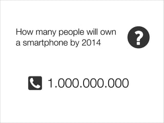 How many people will own
a smartphone by 2014



       1.000.000.000
 