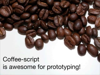 Coﬀee-script
is awesome for prototyping!
 