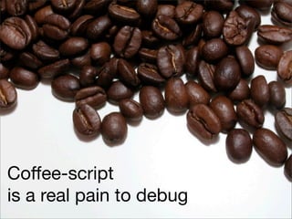 Coﬀee-script
is a real pain to debug
 