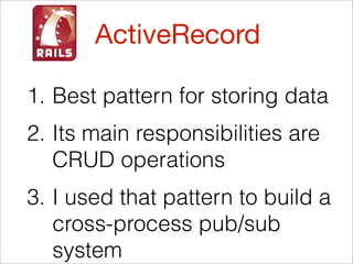 ActiveRecord

1. Best pattern for storing data
2. Its main responsibilities are
   CRUD operations
3. I used that pattern to build a
   cross-process pub/sub
   system
 