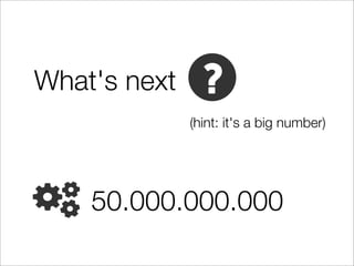 What's next
              (hint: it's a big number)




    50.000.000.000
 
