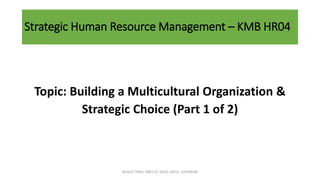 Strategic Human Resource Management – KMB HR04
Topic: Building a Multicultural Organization &
Strategic Choice (Part 1 of 2)
ACHLA TYAGI, ABES EC (032), AKTU, LUCKNOW
 