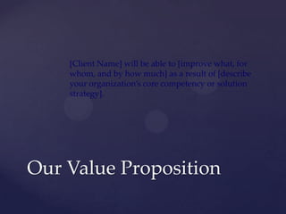 [Client Name] will be able to [improve what, for
    whom, and by how much] as a result of [describe
    your organization’s core competency or solution
    strategy].




Our Value Proposition
 