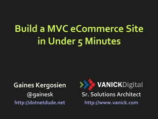 Build a MVC eCommerce Site
in Under 5 Minutes
Gaines Kergosien
@gainesk
http://dotnetdude.net
Sr. Solutions Architect
http://www.vanick.com
 