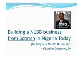 Building a N16B business
from Scratch in Nigeria Today
(Or Maybe a N160B Business?!)
--Olumide Olusanya, Dr.

 