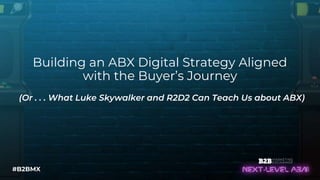#B2BMX
Building an ABX Digital Strategy Aligned
with the Buyer’s Journey
(Or . . . What Luke Skywalker and R2D2 Can Teach Us about ABX)
 