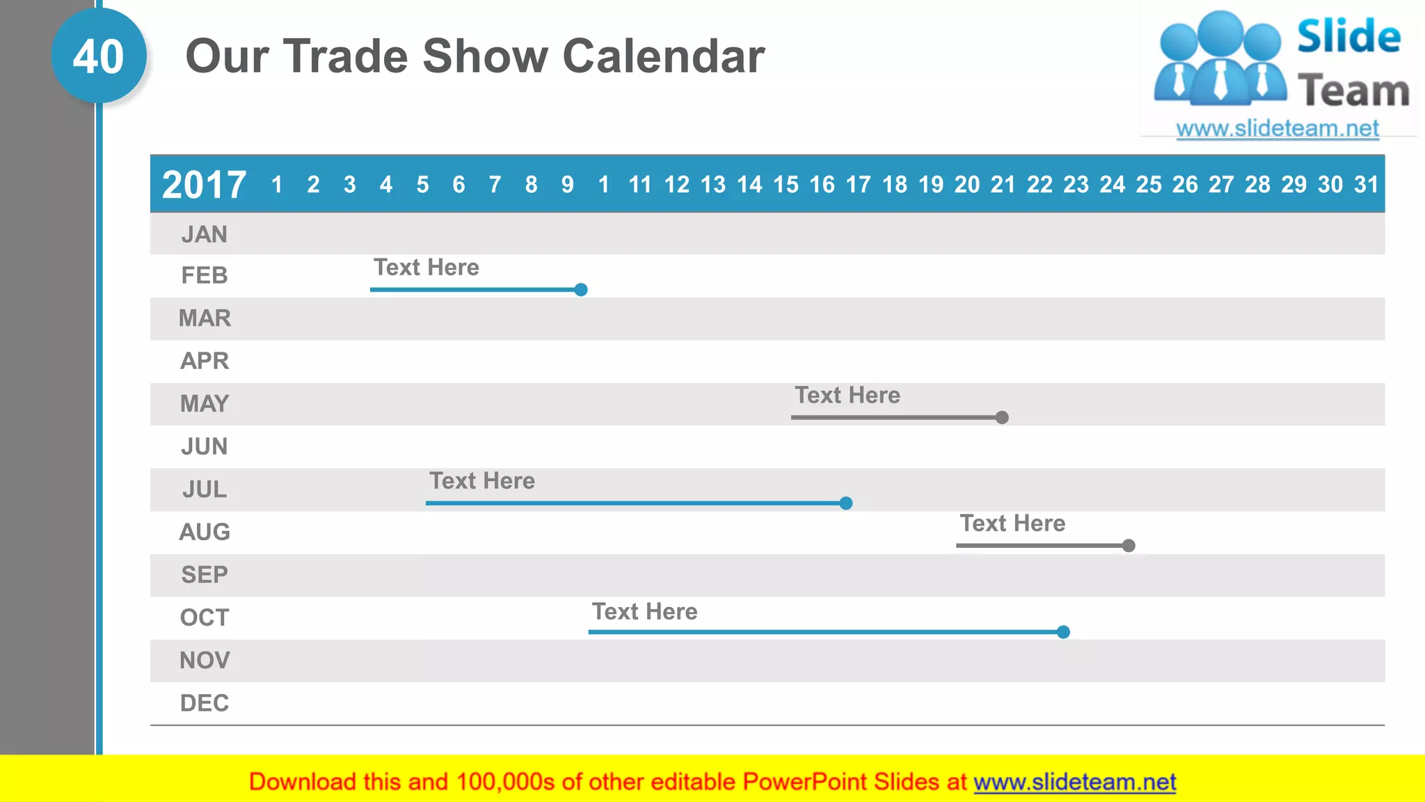 Our Trade Show Calendar40
2017 1 2 3 4 5 6 7 8 9 1 11 12 13 14 15 16 17 18 19 20 21 22 23 24 25 26 27 28 29 30 31
JAN
FEB
MAR
APR
MAY
JUN
JUL
AUG
SEP
OCT
NOV
DEC
Text Here
Text Here
Text Here
Text Here
Text Here
 
