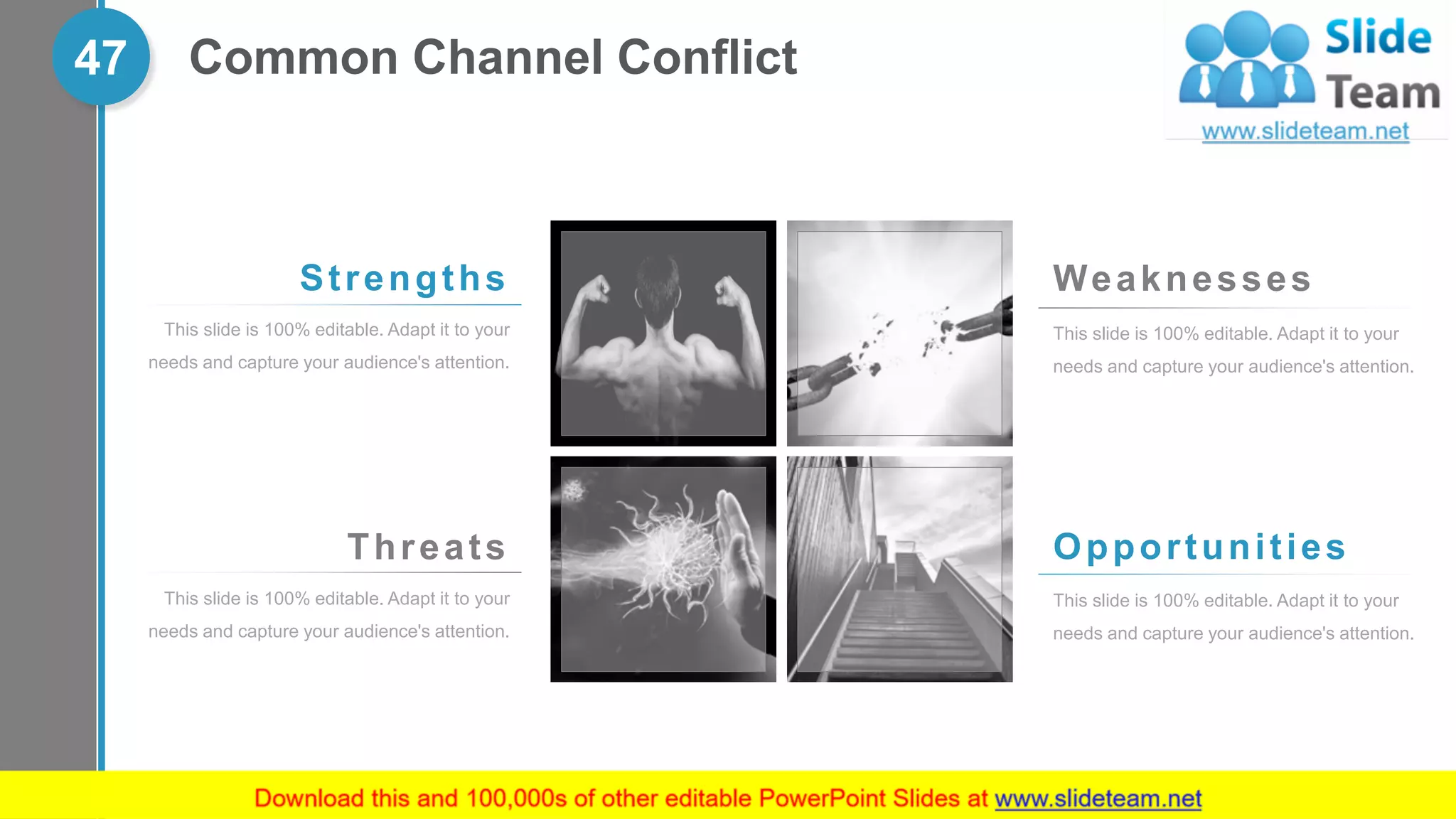 47 Common Channel Conflict
Opportunities
This slide is 100% editable. Adapt it to your
needs and capture your audience's attention.
Threats
This slide is 100% editable. Adapt it to your
needs and capture your audience's attention.
Weaknesses
This slide is 100% editable. Adapt it to your
needs and capture your audience's attention.
Strengths
This slide is 100% editable. Adapt it to your
needs and capture your audience's attention.
 