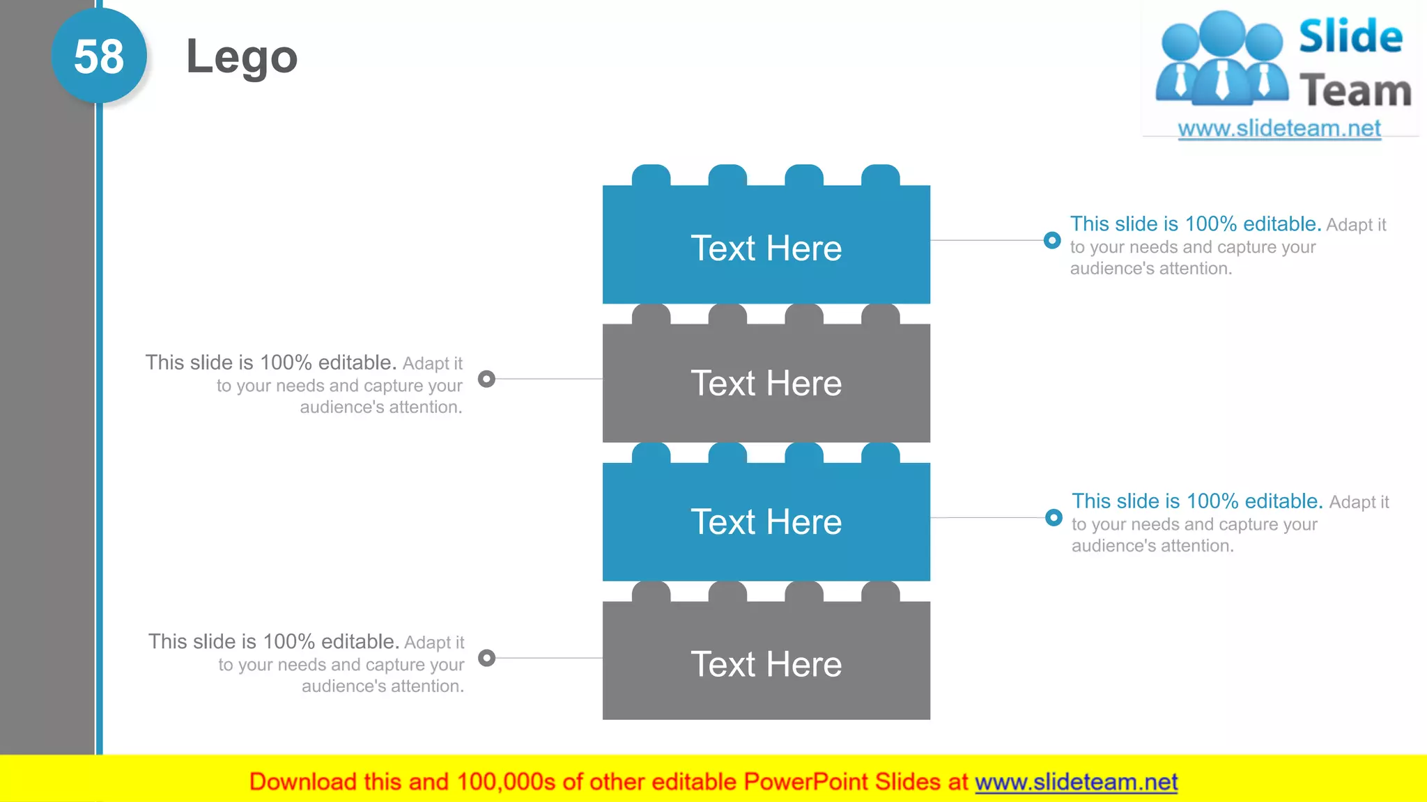 Lego58
This slide is 100% editable. Adapt it
to your needs and capture your
audience's attention.
This slide is 100% editable. Adapt it
to your needs and capture your
audience's attention.
This slide is 100% editable. Adapt it
to your needs and capture your
audience's attention.
This slide is 100% editable. Adapt it
to your needs and capture your
audience's attention.
Text Here
Text Here
Text Here
Text Here
 