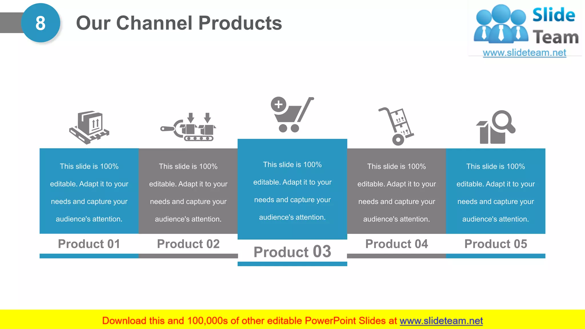 Our Channel Products8
Product 01
This slide is 100%
editable. Adapt it to your
needs and capture your
audience's attention.
Product 02
This slide is 100%
editable. Adapt it to your
needs and capture your
audience's attention.
Product 03
This slide is 100%
editable. Adapt it to your
needs and capture your
audience's attention.
Product 04
This slide is 100%
editable. Adapt it to your
needs and capture your
audience's attention.
Product 05
This slide is 100%
editable. Adapt it to your
needs and capture your
audience's attention.
 