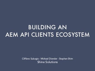 BUILDING AN
AEM API CLIENTS ECOSYSTEM
Cliffano Subagio - Michael Diender - Stephen Shim
Shine Solutions
 