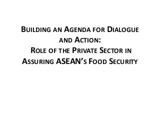 BUILDING AN AGENDA FOR DIALOGUE
AND ACTION:
ROLE OF THE PRIVATE SECTOR IN
ASSURING ASEAN’S FOOD SECURITY
 
