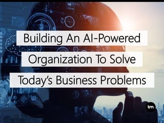 Building An AI-Powered
Organization To Solve
Today’s Business Problems
 