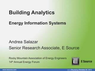 Building Analytics
Energy Information Systems

Andrea Salazar
Senior Research Associate, E Source
Rocky Mountain Association of Energy Engineers
14th Annual Energy Forum
www.esource.com

www.esource.com || © October 17,
Thursday, 2013 E Source

2013

 