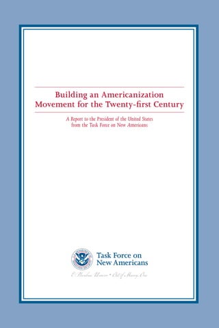Building an Americanization
Movement for the Twenty-first Century
       A Report to the President of the United States
         from the Task Force on New Americans
 