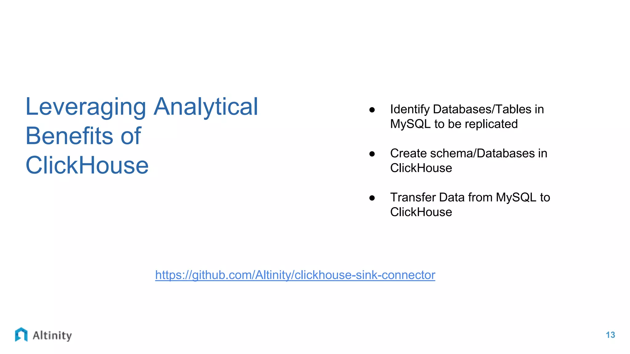 13
Leveraging Analytical
Benefits of
ClickHouse
● Identify Databases/Tables in
MySQL to be replicated
● Create schema/Databases in
ClickHouse
● Transfer Data from MySQL to
ClickHouse
https://github.com/Altinity/clickhouse-sink-connector
 