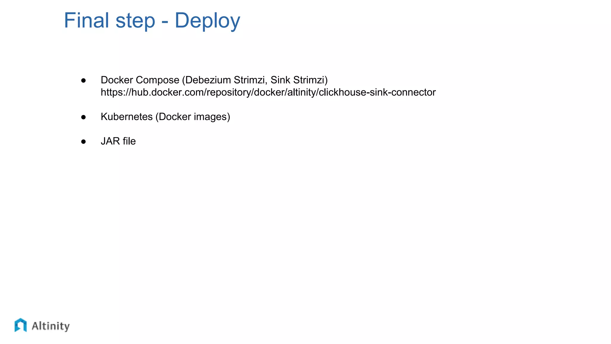 Final step - Deploy
● Docker Compose (Debezium Strimzi, Sink Strimzi)
https://hub.docker.com/repository/docker/altinity/clickhouse-sink-connector
● Kubernetes (Docker images)
● JAR file
 