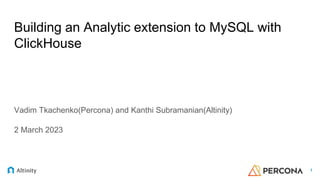 Building an Analytic extension to MySQL with
ClickHouse
1
Vadim Tkachenko(Percona) and Kanthi Subramanian(Altinity)
2 March 2023
 
