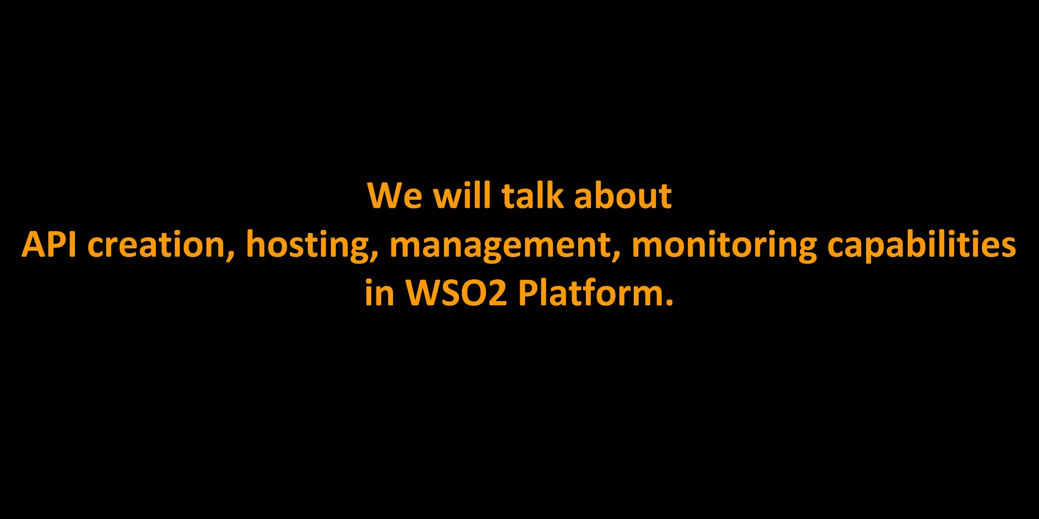 We will talk about
API creation, hosting, management, monitoring capabilities
in WSO2 Platform.
 