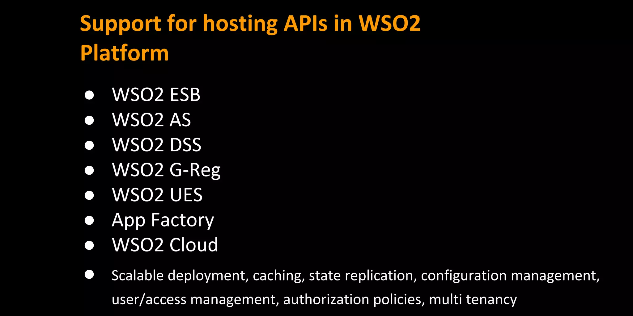 Support for hosting APIs in WSO2
Platform
● WSO2 ESB
● WSO2 AS
● WSO2 DSS
● WSO2 G-Reg
● WSO2 UES
● App Factory
● WSO2 Cloud
● Scalable deployment, caching, state replication, configuration management,
user/access management, authorization policies, multi tenancy
 
