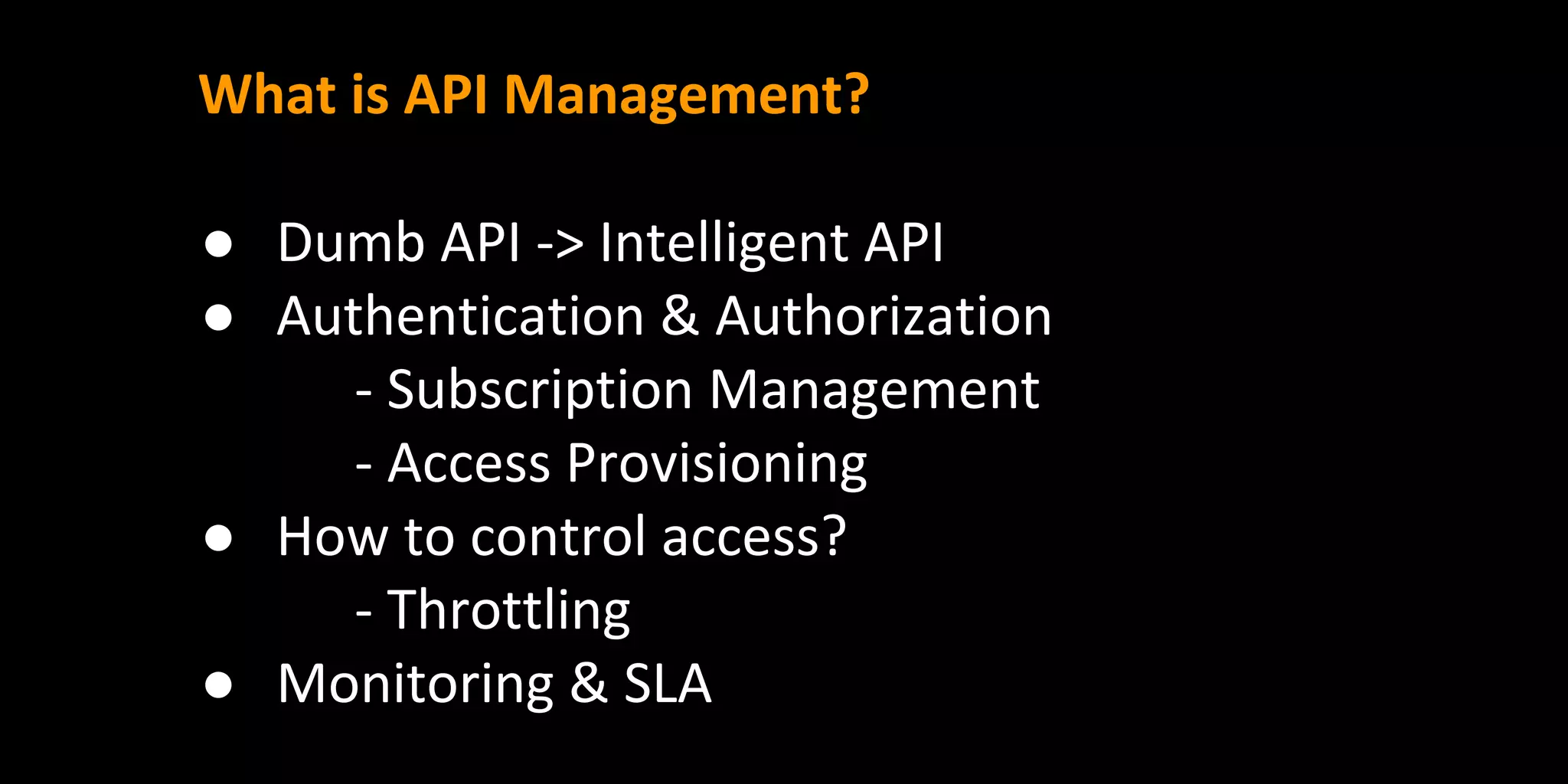 What is API Management?
● Dumb API -> Intelligent API
● Authentication & Authorization
- Subscription Management
- Access Provisioning
● How to control access?
- Throttling
● Monitoring & SLA
 