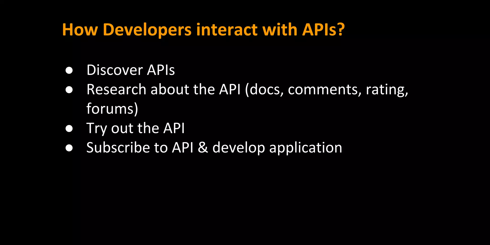 How Developers interact with APIs?
● Discover APIs
● Research about the API (docs, comments, rating,
forums)
● Try out the API
● Subscribe to API & develop application
 