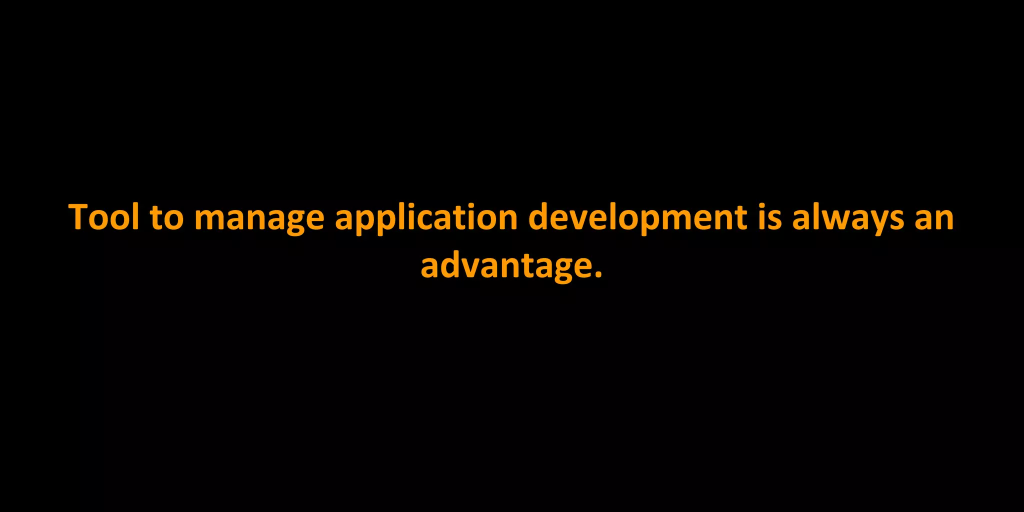 Tool to manage application development is always an
advantage.
 