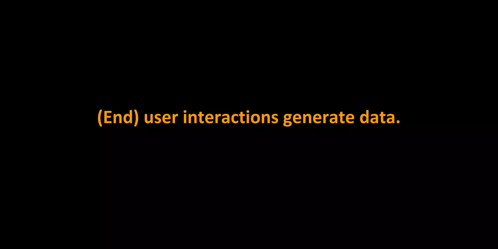 (End) user interactions generate data.
 
