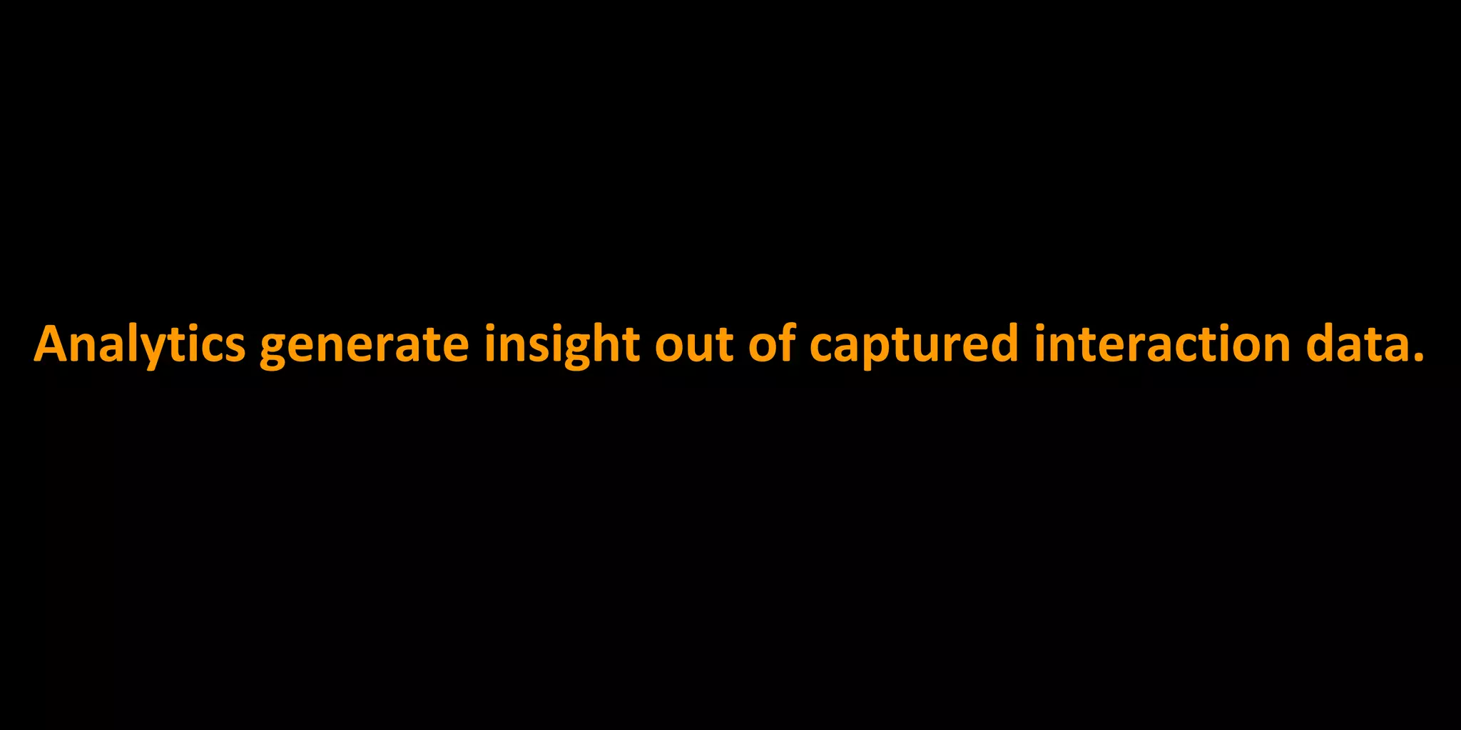Analytics generate insight out of captured interaction data.
 
