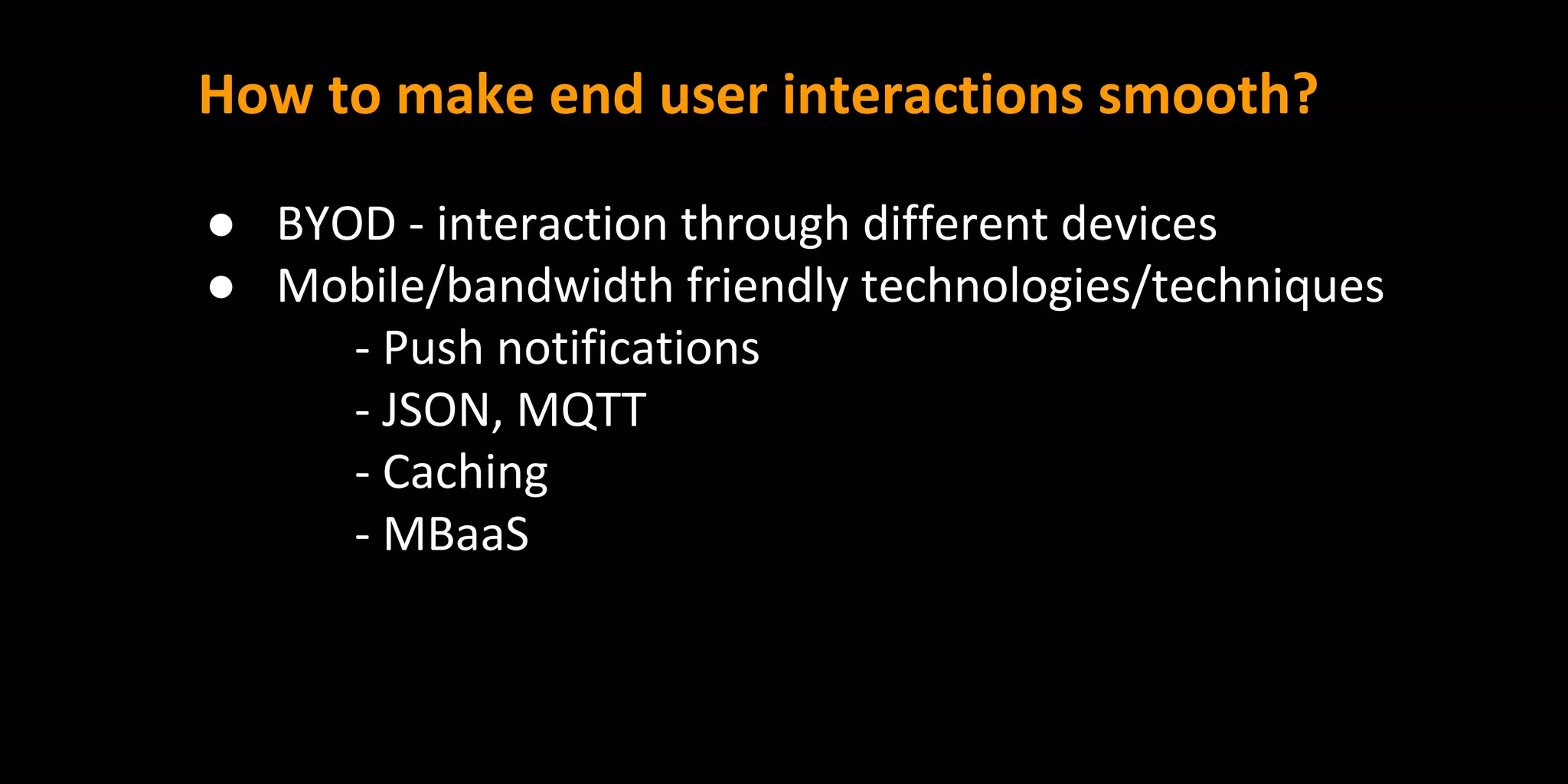 How to make end user interactions smooth?
● BYOD - interaction through different devices
● Mobile/bandwidth friendly technologies/techniques
- Push notifications
- JSON, MQTT
- Caching
- MBaaS
 