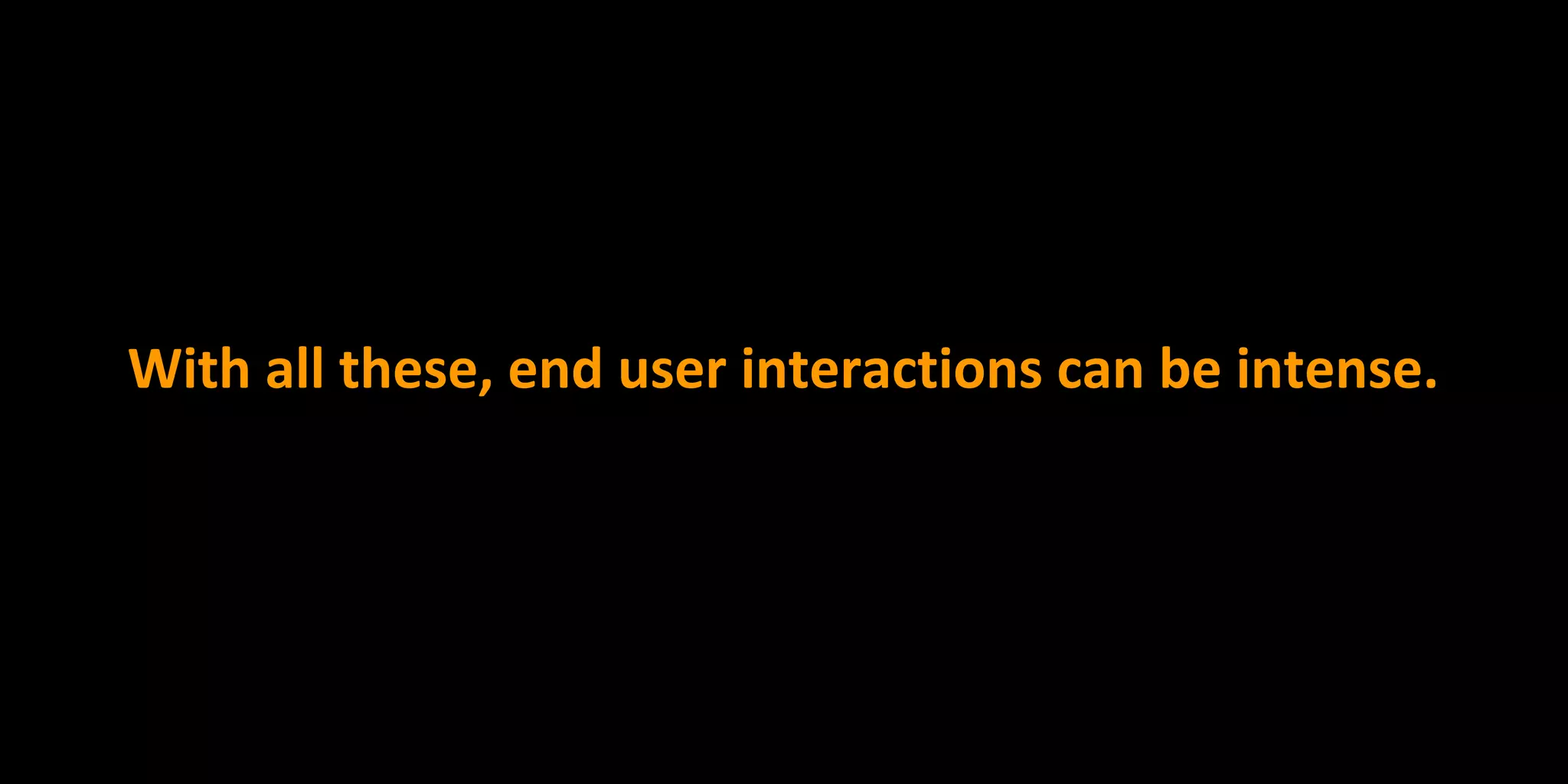 With all these, end user interactions can be intense.
 