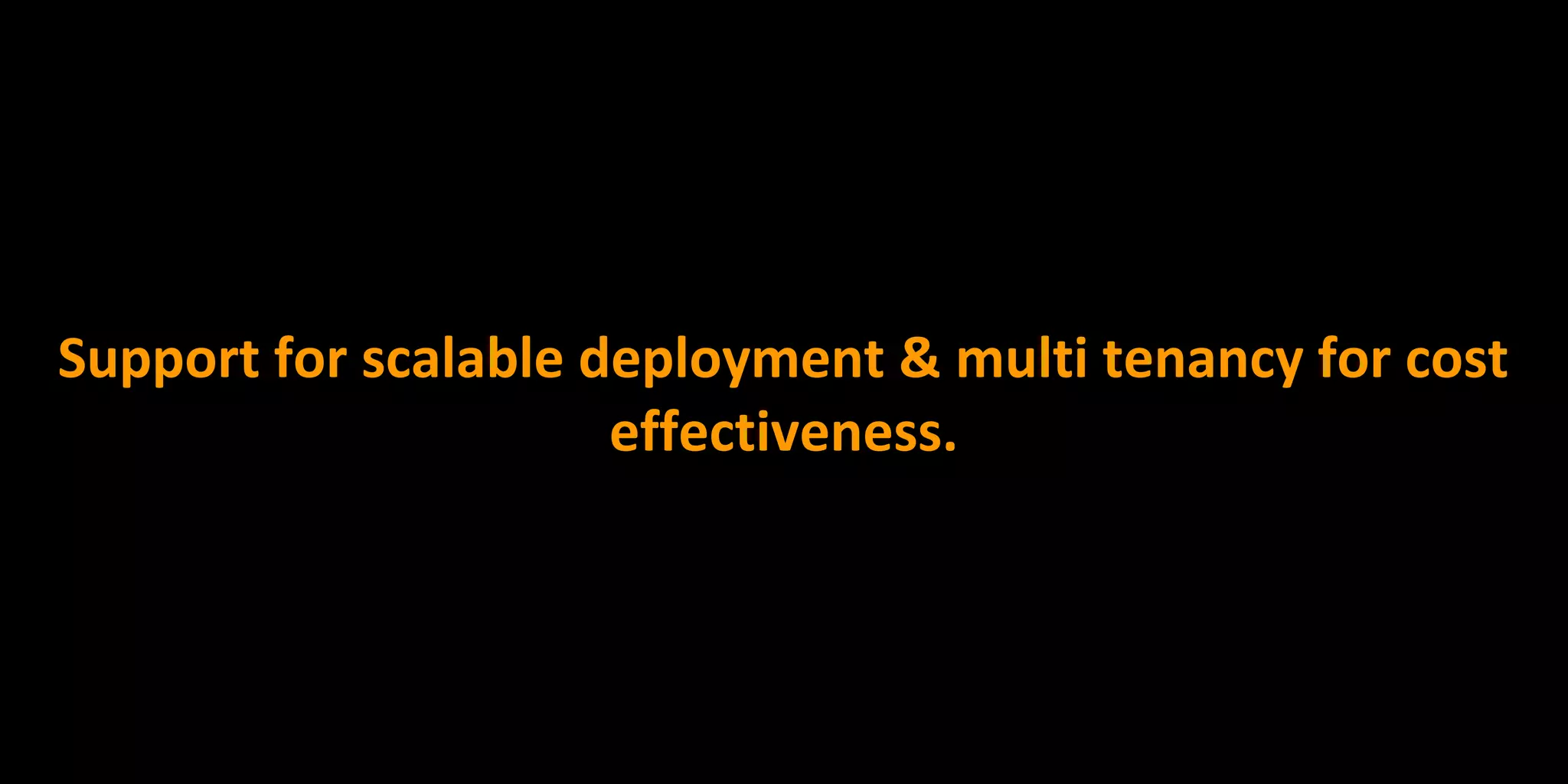 Support for scalable deployment & multi tenancy for cost
effectiveness.
 