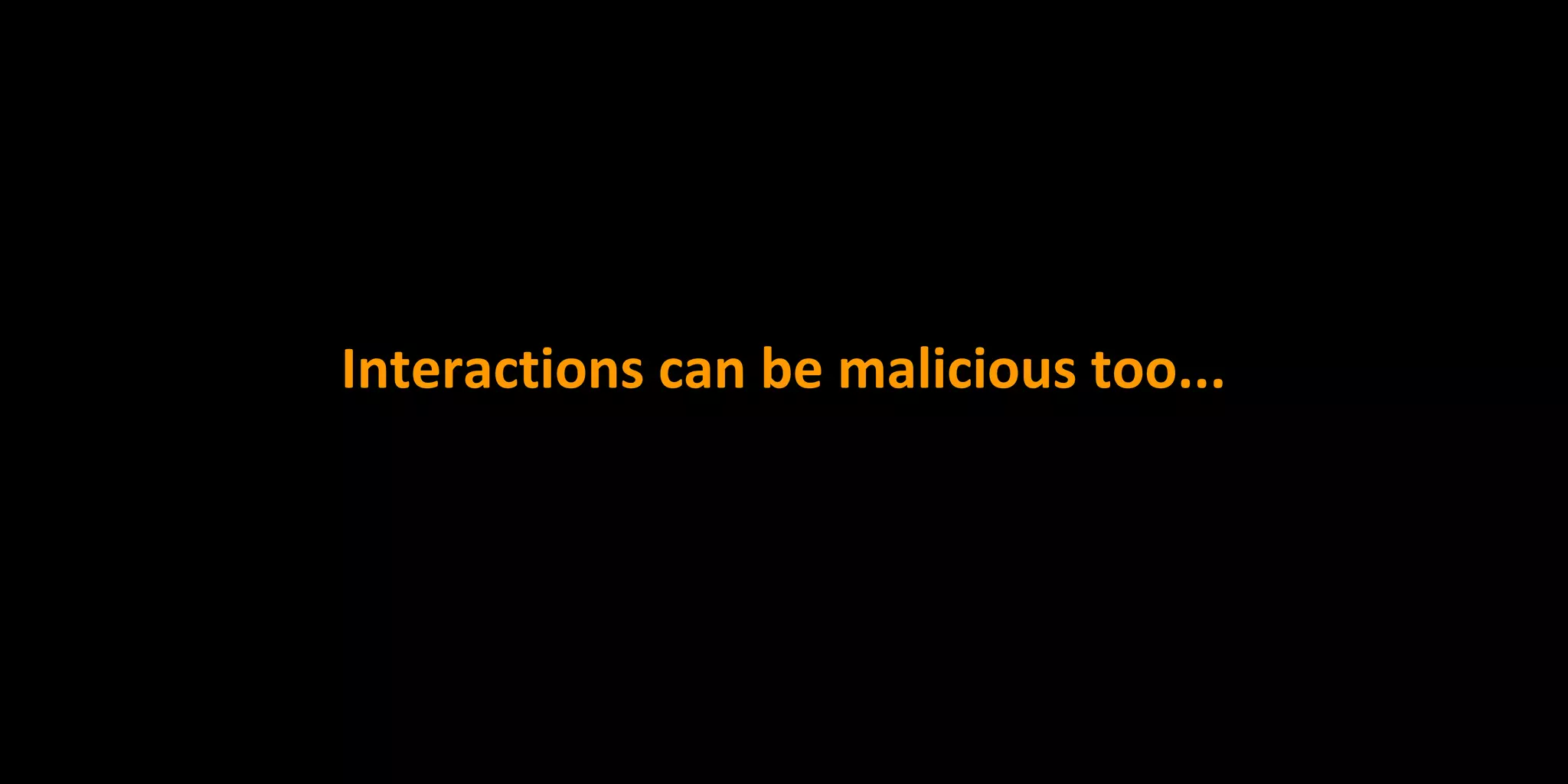 Interactions can be malicious too...
 