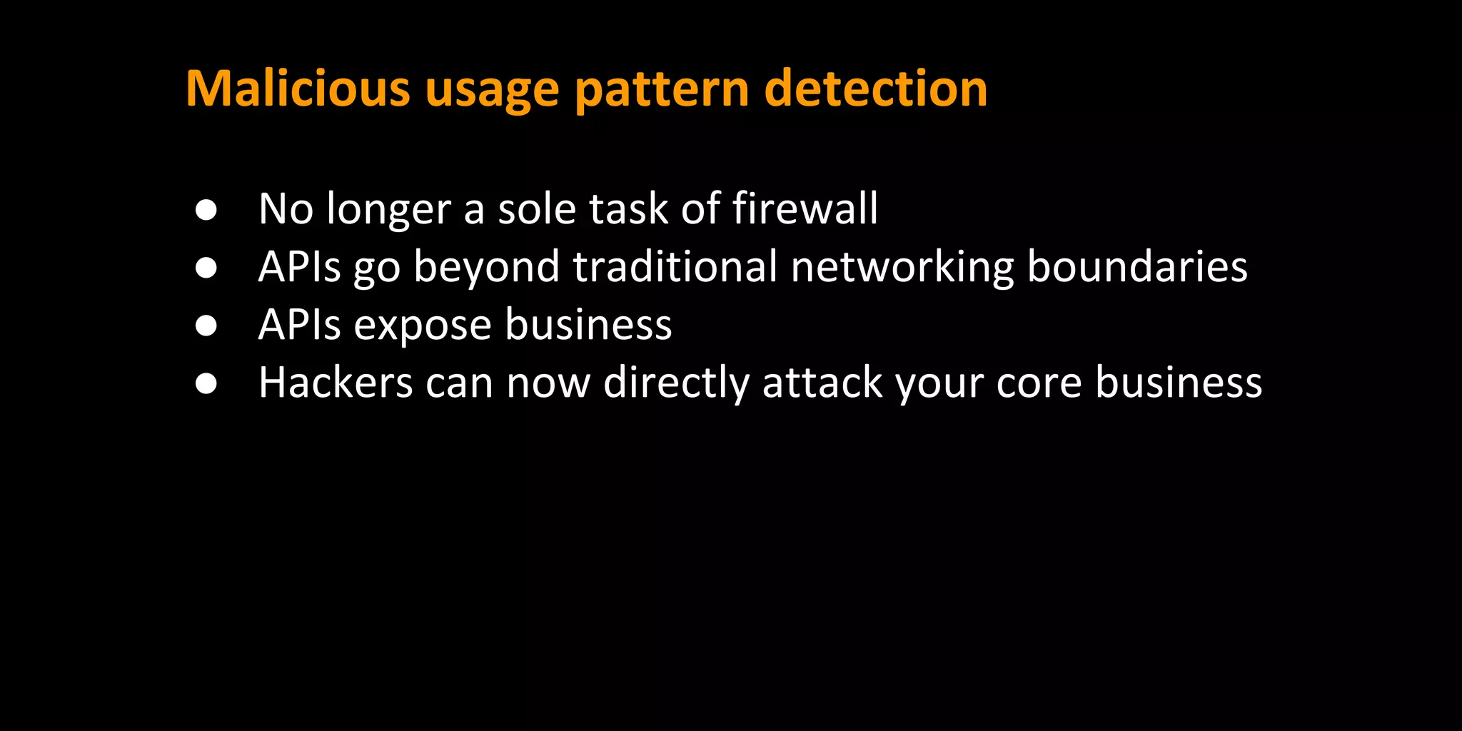 Malicious usage pattern detection
● No longer a sole task of firewall
● APIs go beyond traditional networking boundaries
● APIs expose business
● Hackers can now directly attack your core business
 